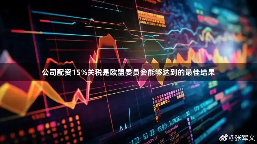 公司配资15%关税是欧盟委员会能够达到的最佳结果