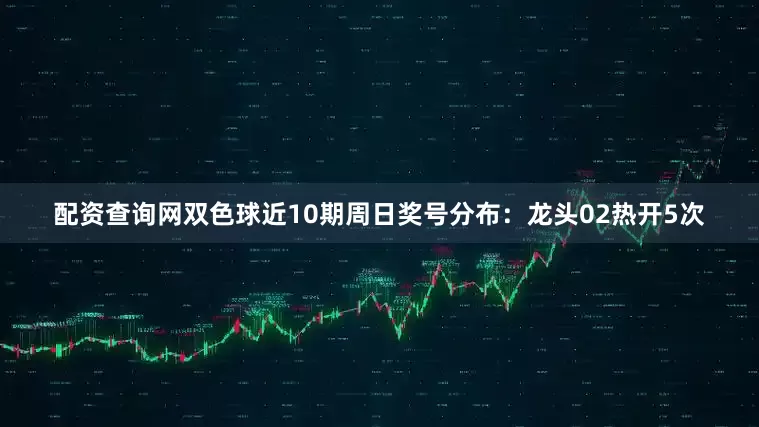 配资查询网双色球近10期周日奖号分布：龙头02热开5次