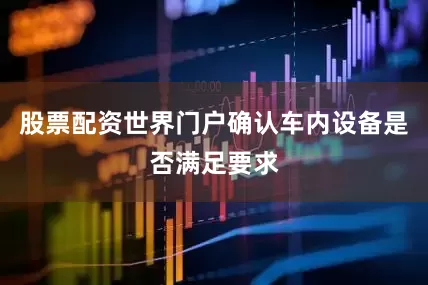 股票配资世界门户确认车内设备是否满足要求