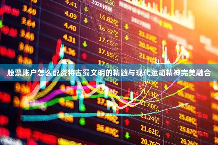 股票账户怎么配资将古蜀文明的精髓与现代运动精神完美融合