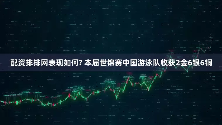 配资排排网表现如何? 本届世锦赛中国游泳队收获2金6银6铜