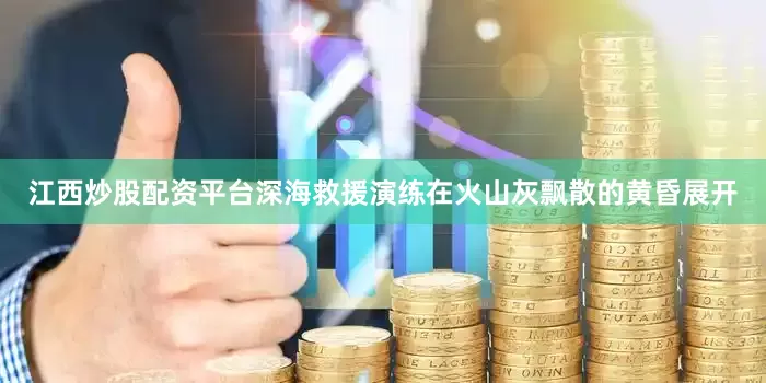 江西炒股配资平台深海救援演练在火山灰飘散的黄昏展开