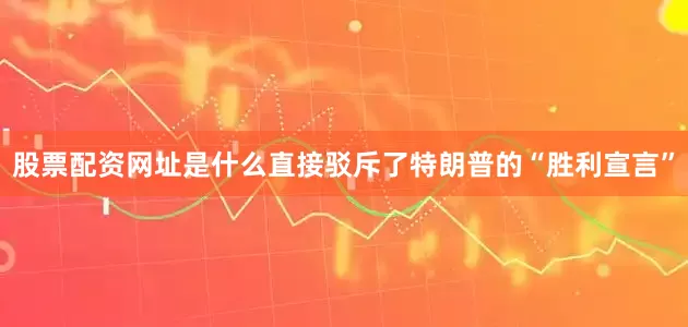 股票配资网址是什么直接驳斥了特朗普的“胜利宣言”