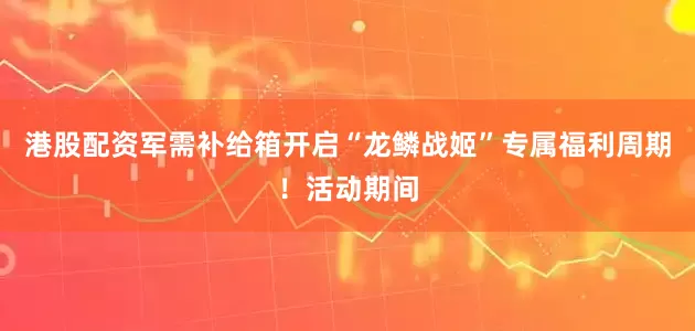 港股配资军需补给箱开启“龙鳞战姬”专属福利周期！活动期间