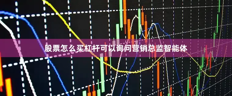 股票怎么买杠杆可以询问营销总监智能体