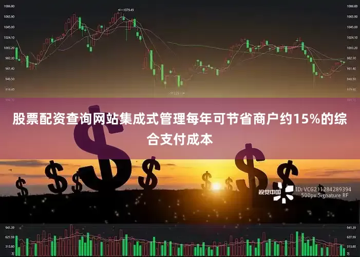 股票配资查询网站集成式管理每年可节省商户约15%的综合支付成本