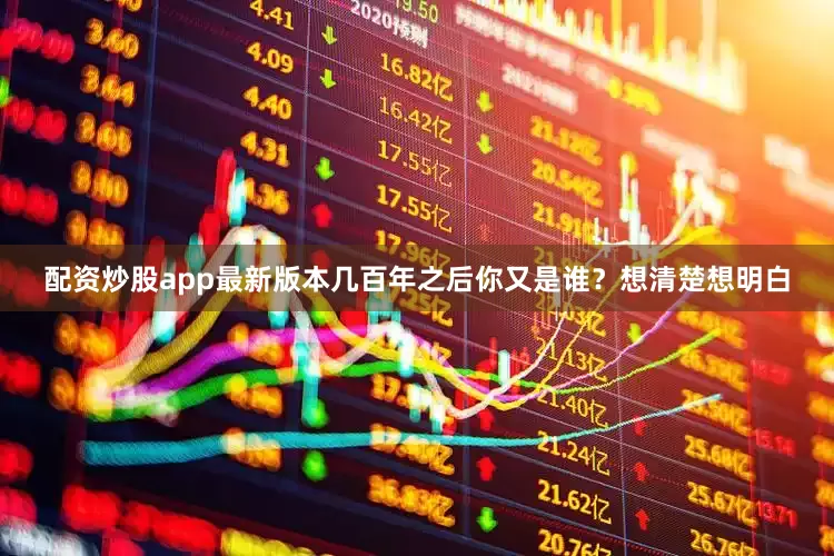 配资炒股app最新版本几百年之后你又是谁？想清楚想明白
