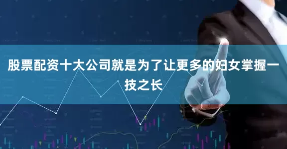 股票配资十大公司就是为了让更多的妇女掌握一技之长