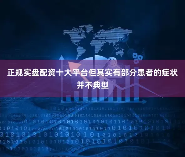 正规实盘配资十大平台但其实有部分患者的症状并不典型