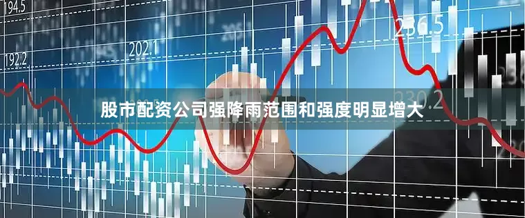 股市配资公司强降雨范围和强度明显增大