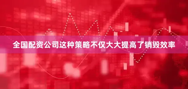全国配资公司这种策略不仅大大提高了销毁效率