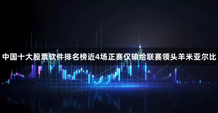 中国十大股票软件排名榜近4场正赛仅输给联赛领头羊米亚尔比