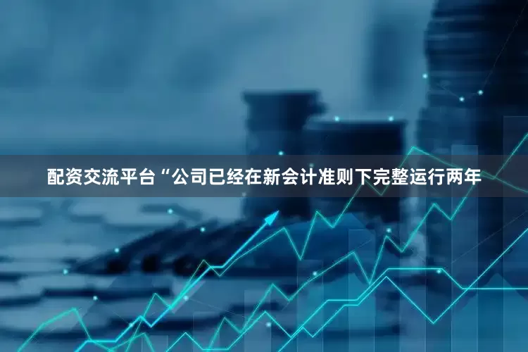 配资交流平台　　“公司已经在新会计准则下完整运行两年