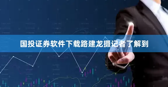 国投证券软件下载路建龙摄　　记者了解到